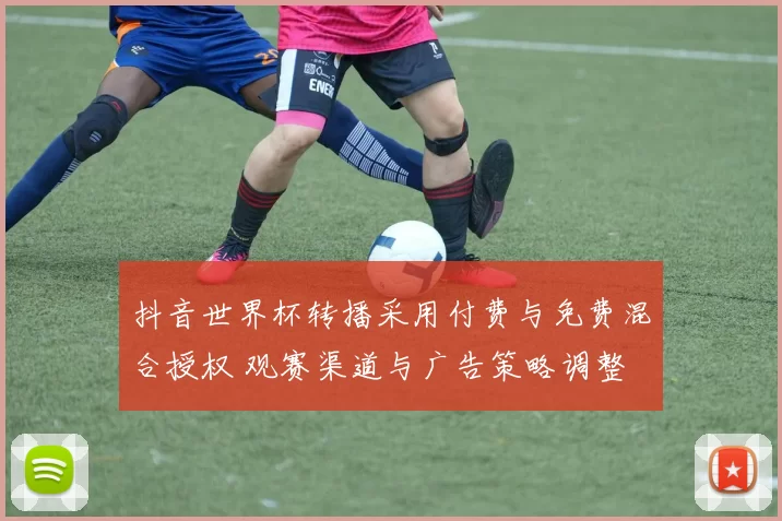 抖音世界杯转播采用付费与免费混合授权 观赛渠道与广告策略调整