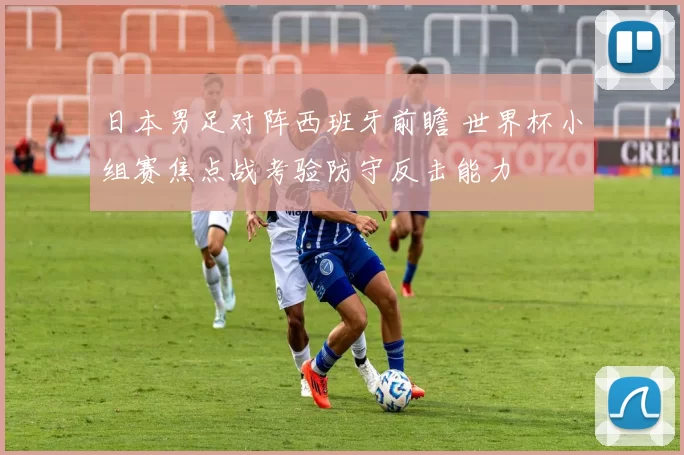 日本男足对阵西班牙前瞻 世界杯小组赛焦点战考验防守反击能力