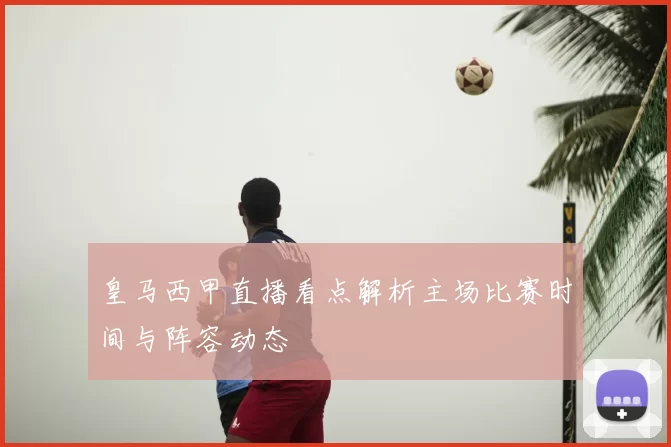 皇马西甲直播看点解析主场比赛时间与阵容动态