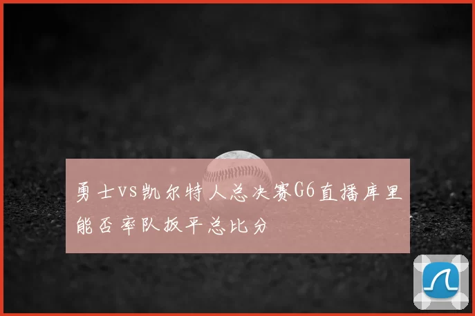 勇士vs凯尔特人总决赛G6直播库里能否率队扳平总比分
