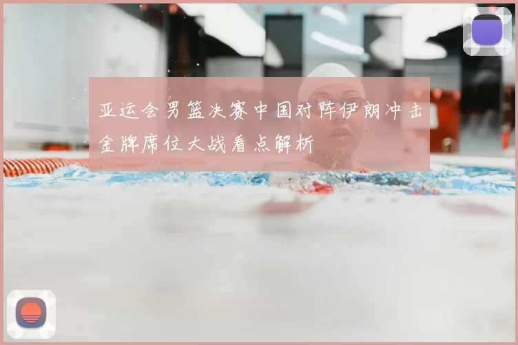 亚运会男篮决赛中国对阵伊朗冲击金牌席位大战看点解析