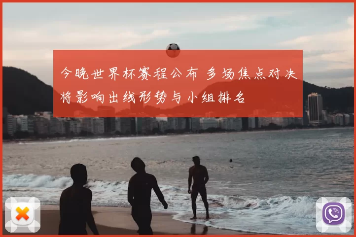 今晚世界杯赛程公布 多场焦点对决将影响出线形势与小组排名