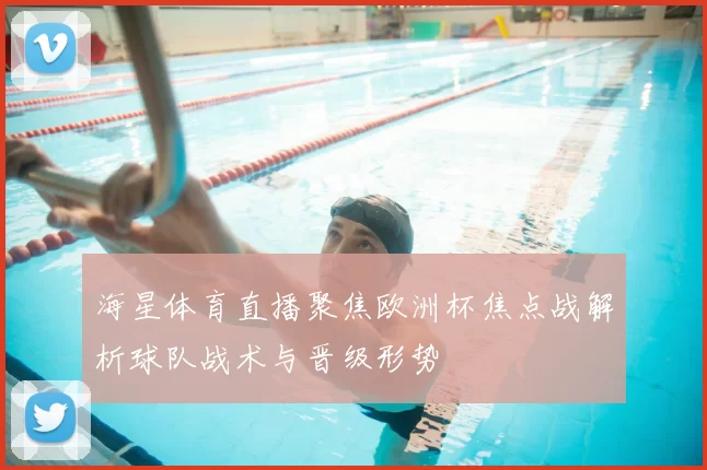 海星体育直播聚焦欧洲杯焦点战解析球队战术与晋级形势