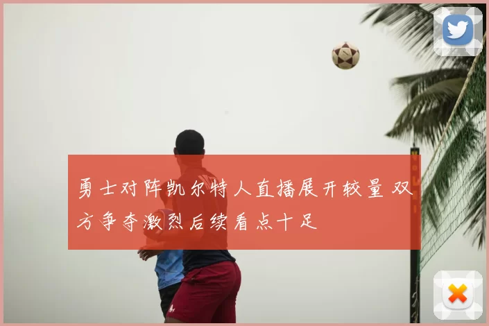 勇士对阵凯尔特人直播展开较量 双方争夺激烈后续看点十足