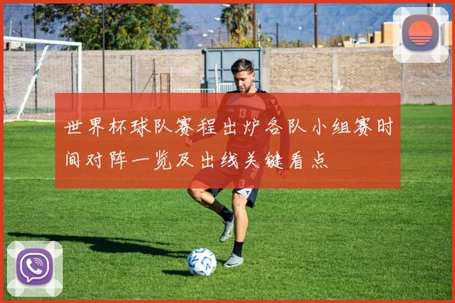 世界杯球队赛程出炉各队小组赛时间对阵一览及出线关键看点