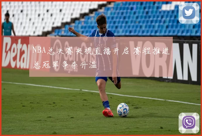 NBA总决赛央视直播开启 赛程推进总冠军争夺升温