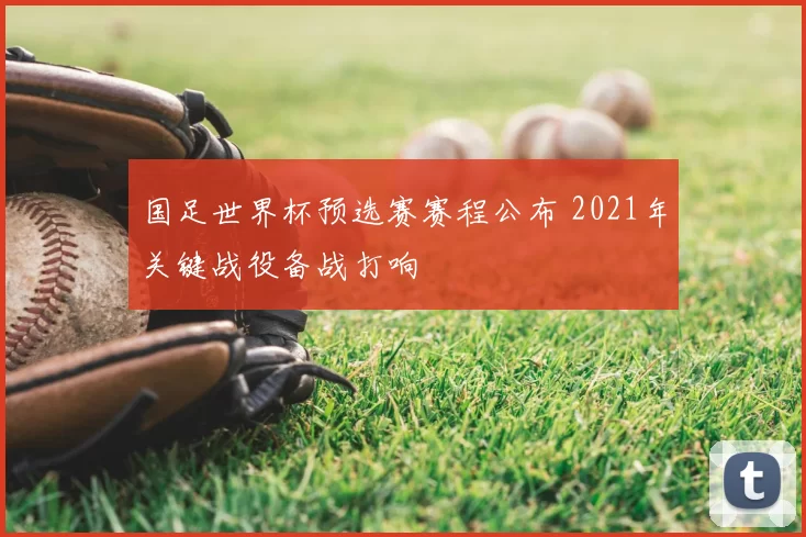 国足世界杯预选赛赛程公布 2021年关键战役备战打响