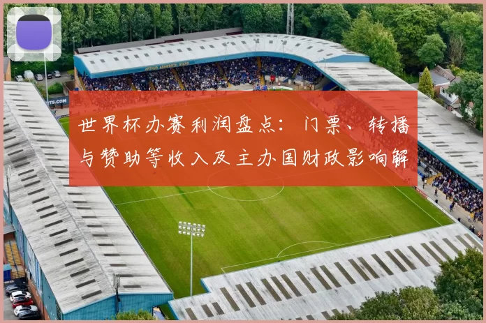 世界杯办赛利润盘点:门票、转播与赞助等收入及主办国财政影响解析