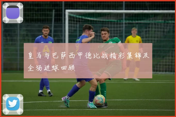 皇马与巴萨西甲德比战精彩集锦及全场进球回顾
