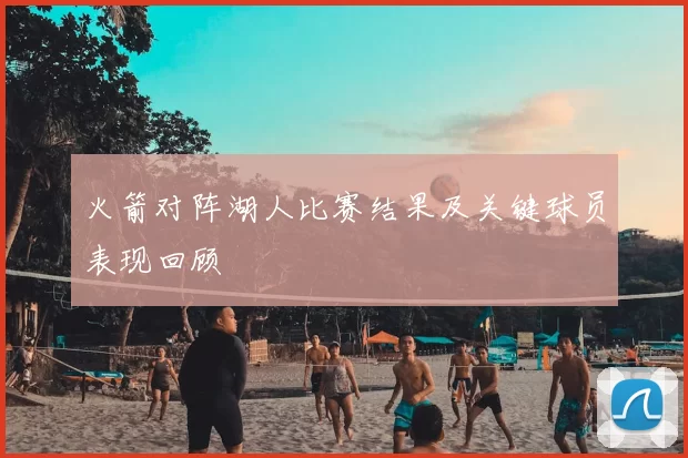 火箭对阵湖人比赛结果及关键球员表现回顾