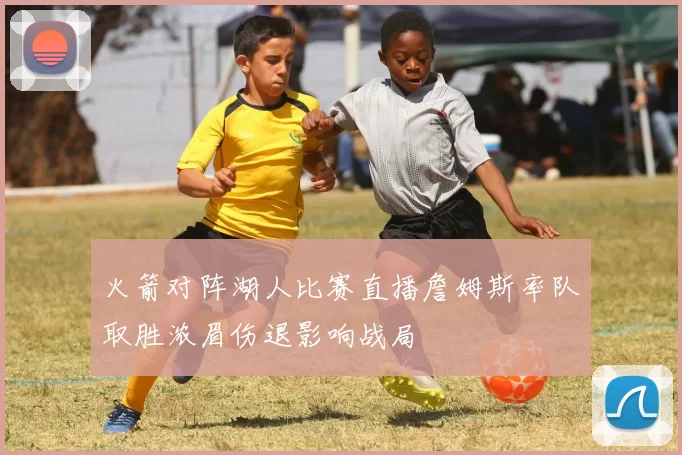 火箭对阵湖人比赛直播詹姆斯率队取胜浓眉伤退影响战局