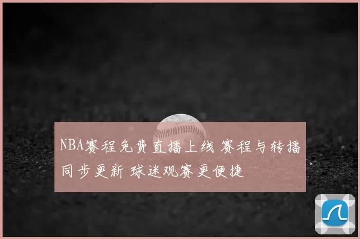 NBA赛程免费直播上线 赛程与转播同步更新 球迷观赛更便捷